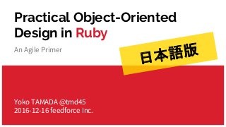 An Agile Primer
Practical Object-Oriented
Design in Ruby
Yoko TAMADA @tmd45
2016-12-16 feedforce Inc.
日本語版
 
