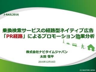 乗換検索サービスの経路型ネイティブ広告
「PR経路」によるプロモーション効果分析
(C) NAVITIME JAPAN
1
株式会社ナビタイムジャパン
太田 恒平
2016年12月16日
J-RAIL2016
 