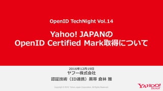 2016年年12⽉月19⽇日
ヤフー株式会社
認証技術（ID連携）⿊黒帯 倉林林 雅
Yahoo!  JAPANの
OpenID  Certified  Mark取得について
OpenID  TechNight Vol.14
 