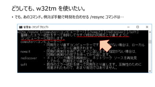 どうしても、w32tm を使いたい。
• でも、あのコマンド。例えば手動で時刻を合わせる /resync コマンドは…
 