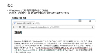 あと
• Windows って時刻同期ができなくなると、
あるとき、いきなり 1分 時刻がずれることがあるから気をつけてね！
KB232488 問題
 
