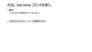 方法: net time コマンドを使う。
• 書式
net time ¥¥時刻サーバー名 /set y
• これをタスクスケジューラーで定期的に叩く。
 