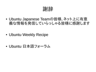 謝辞
● Ubuntu Japanese Teamの皆様、ネット上に有意
義な情報を発信していらっしゃる皆様に感謝します
● Ubuntu Weekly Recipe
● Ubuntu 日本語フォーラム
 