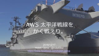 AWS 太平洋戦線を
かく戦えり。
2016/12/17
Hideki Ojima | @hide69oz
https://www.facebook.com/hideki.ojima
 