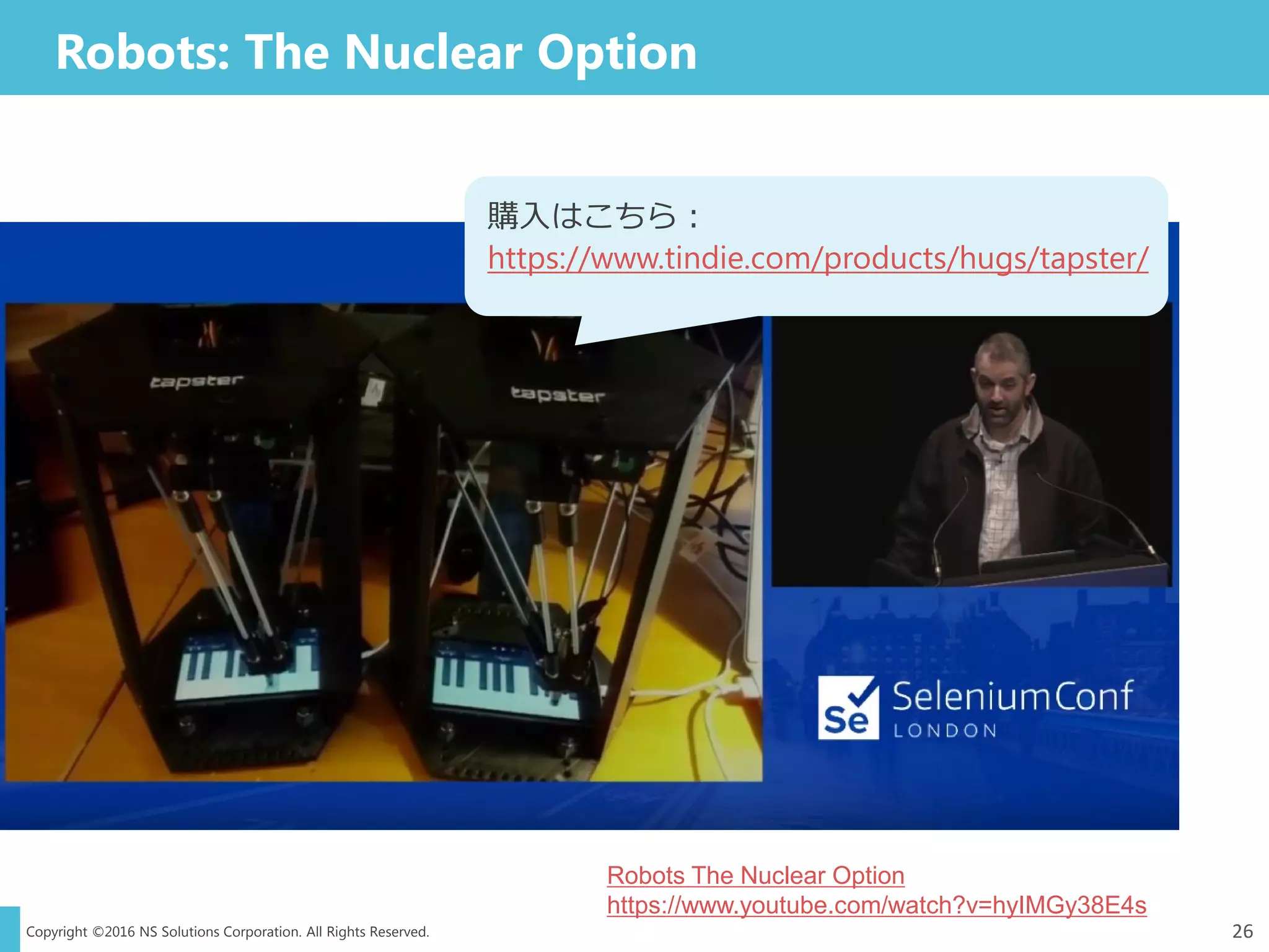 Copyright ©2016 NS Solutions Corporation. All Rights Reserved.
Robots: The Nuclear Option
26
Robots The Nuclear Option
https://www.youtube.com/watch?v=hyIMGy38E4s
購入はこちら：
https://www.tindie.com/products/hugs/tapster/
 