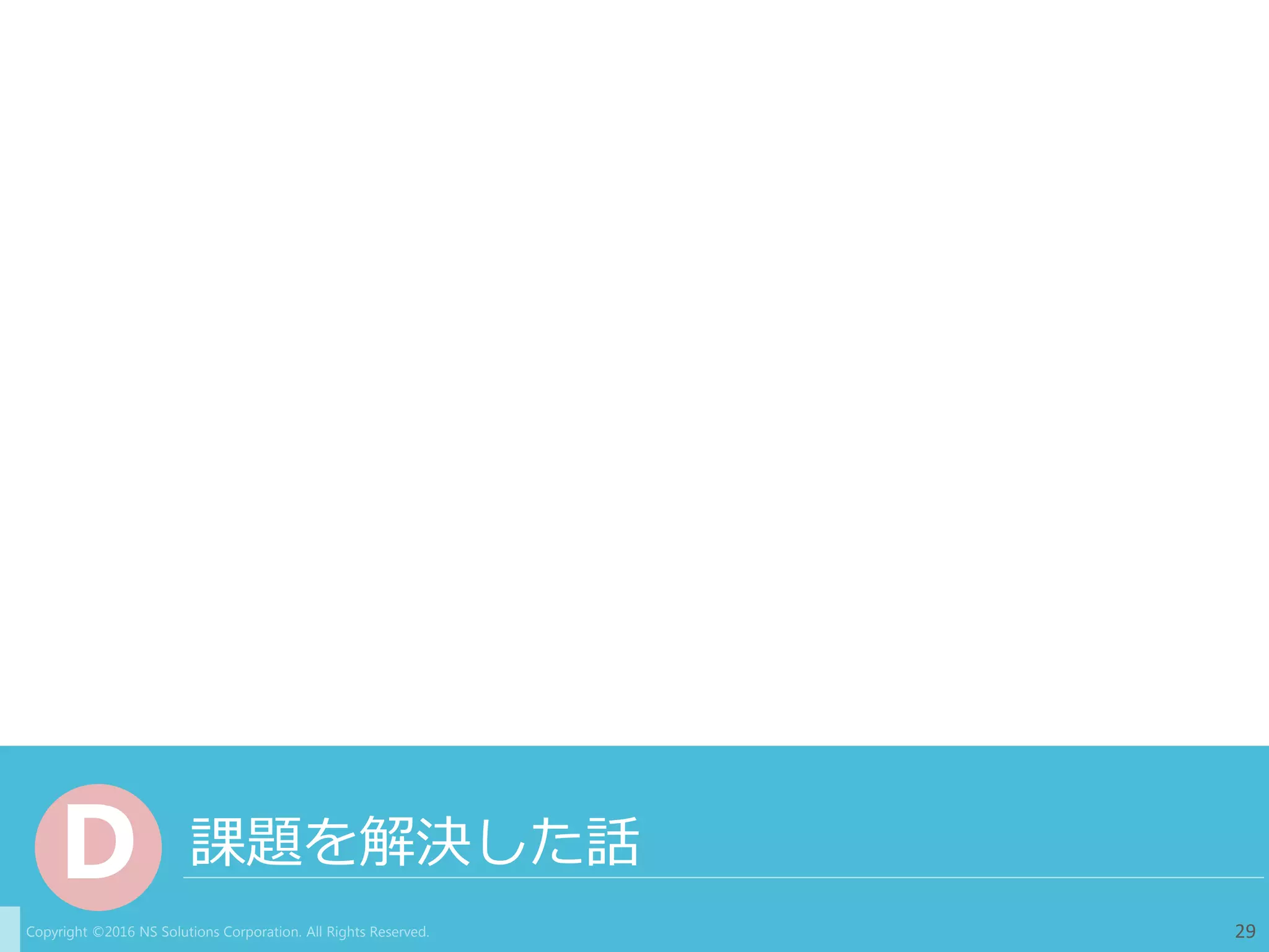 Copyright ©2016 NS Solutions Corporation. All Rights Reserved.
課題を解決した話D
29
 