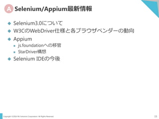 Copyright ©2016 NS Solutions Corporation. All Rights Reserved.
A Selenium/Appium最新情報
15
 Selenium3.0について
 W3CのWebDriver仕様と各ブラウザベンダーの動向
 Appium
 js.foundationへの移管
 StarDriver構想
 Selenium IDEの今後
 