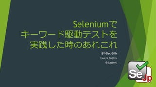 Seleniumで
キーワード駆動テストを
実践した時のあれこれ
18th-Dec-2016
Naoya Kojima
@jugemix
 