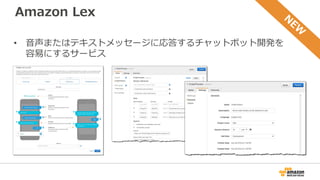 Amazon Lex
• 音声またはテキストメッセージに応答するチャットボット開発を
容易にするサービス
 