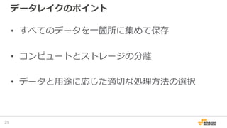 データレイクのポイント
• すべてのデータを一箇所に集めて保存
• コンピュートとストレージの分離
• データと用途に応じた適切な処理方法の選択
25
 
