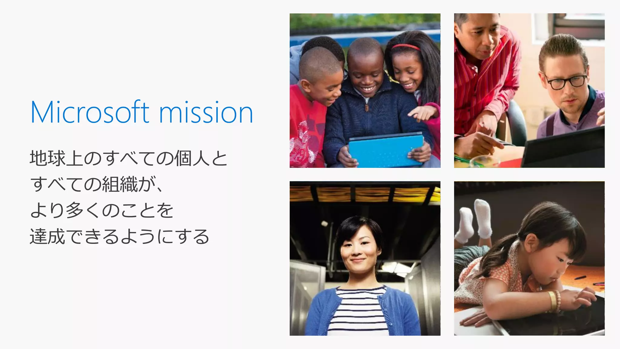 Microsoft mission
地球上のすべての個人と
すべての組織が、
より多くのことを
達成できるようにする
 