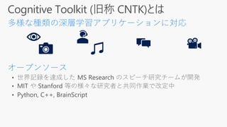 • 世界記録を達成した MS Research のスピーチ研究チームが開発
• MIT や Stanford 等の様々な研究者と共同作業で改定中
• Python, C++, BrainScript
 