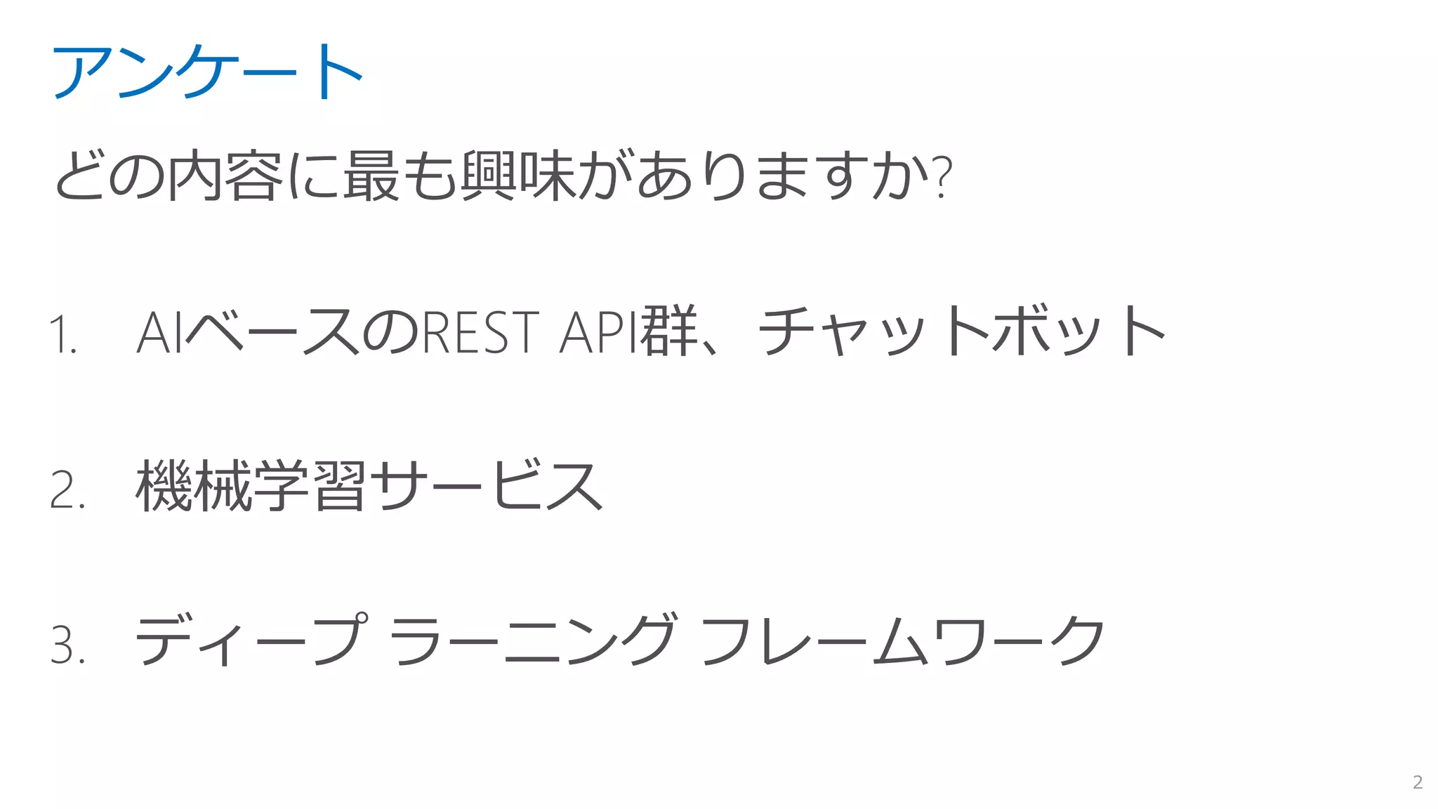 アンケート
どの内容に最も興味がありますか?
1. AIベースのREST API群、チャットボット
2. 機械学習サービス
3. ディープ ラーニング フレームワーク
2
 
