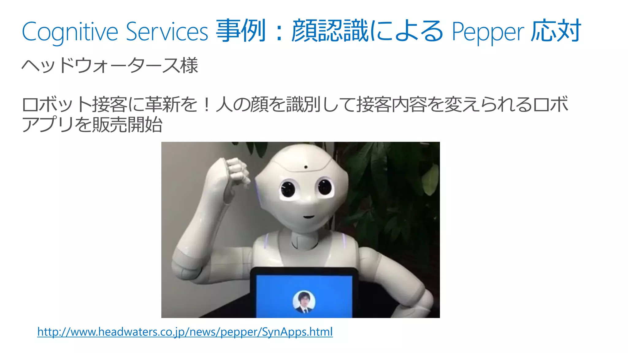 Cognitive Services 事例：顔認識による Pepper 応対
http://www.headwaters.co.jp/news/pepper/SynApps.html
 