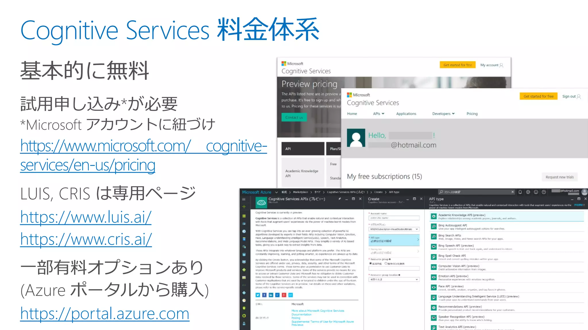 Cognitive Services 料金体系
基本的に無料
https://www.microsoft.com/ cognitive-
services/en-us/pricing
https://www.luis.ai/
https://www.cris.ai/
https://portal.azure.com
 
