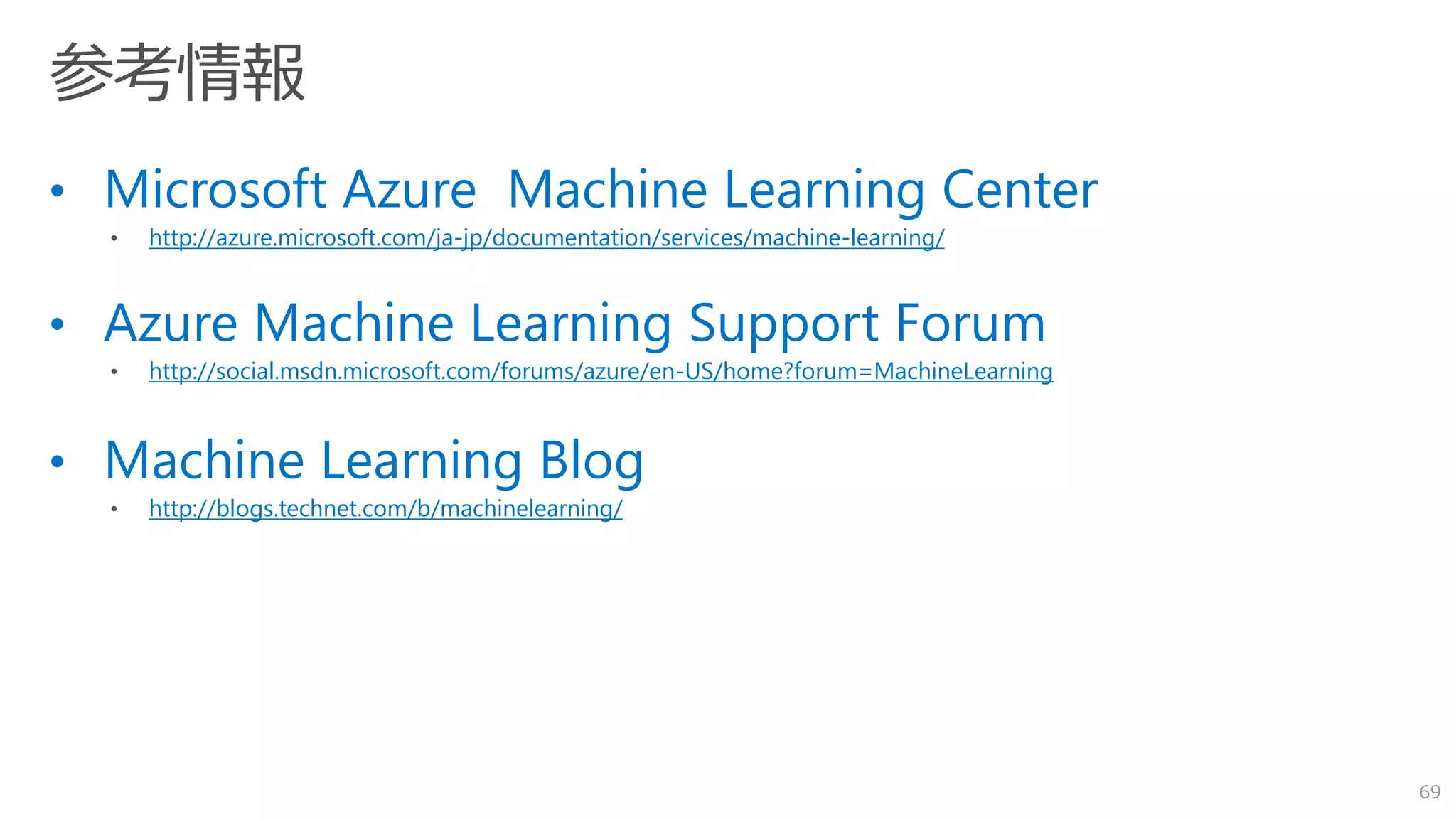 • Microsoft Azure Machine Learning Center
http://azure.microsoft.com/ja-jp/documentation/services/machine-learning/
• Azure Machine Learning Support Forum
http://social.msdn.microsoft.com/forums/azure/en-US/home?forum=MachineLearning
• Machine Learning Blog
http://blogs.technet.com/b/machinelearning/
69
 