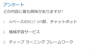 アンケート
どの内容に最も興味がありますか?
1. AIベースのREST API群、チャットボット
2. 機械学習サービス
3. ディープ ラーニング フレームワーク
2
 
