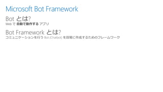 Microsoft Bot Framework
Bot とは?
Bot Framework とは?
 