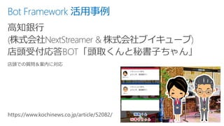 Bot Framework 活用事例
高知銀行
(株式会社NextStreamer & 株式会社ブイキューブ)
店頭受付応答BOT「頭取くんと秘書子ちゃん」
 