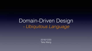 Domain-Driven Design
- Ubiquitous Language
2016/12/20
Taka Wang
 