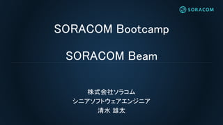 SORACOM Bootcamp
SORACOM Beam
株式会社ソラコム
シニアソフトウェアエンジニア
清水 雄太
 