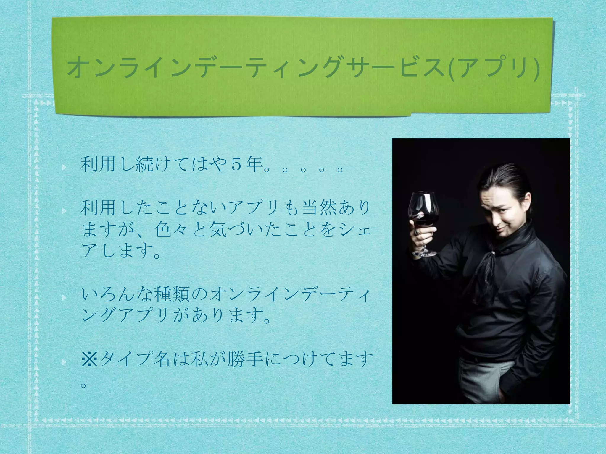 オンラインデーティングサービス(アプリ)
利用し続けてはや５年。。。。。
利用したことないアプリも当然あり
ますが、色々と気づいたことをシェ
アします。
いろんな種類のオンラインデーティ
ングアプリがあります。
※タイプ名は私が勝手につけてます
。
 