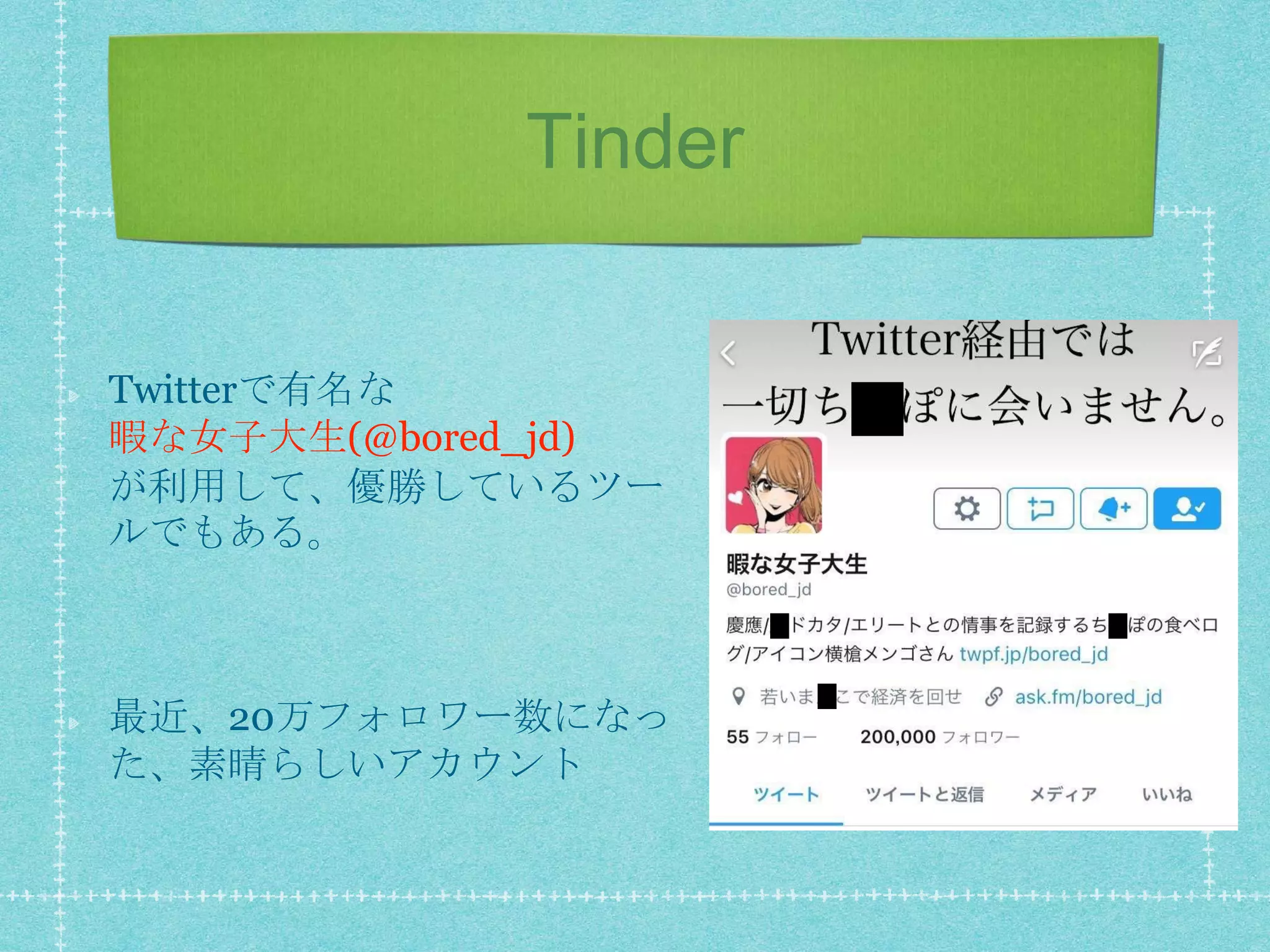 Tinder
Twitterで有名な
暇な女子大生(@bored_jd)
が利用して、優勝しているツー
ルでもある。
最近、20万フォロワー数になっ
た、素晴らしいアカウント
 