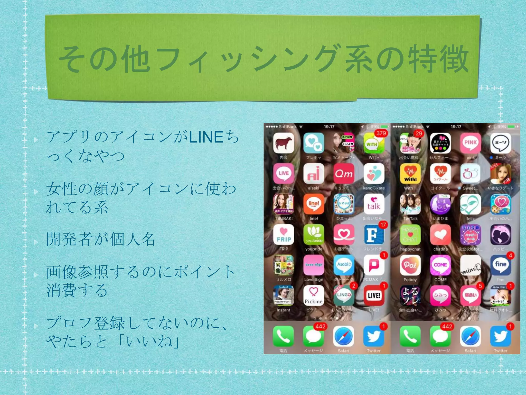 その他フィッシング系の特徴
アプリのアイコンがLINEち
っくなやつ
女性の顔がアイコンに使わ
れてる系
開発者が個人名
画像参照するのにポイント
消費する
プロフ登録してないのに、
やたらと「いいね」
 
