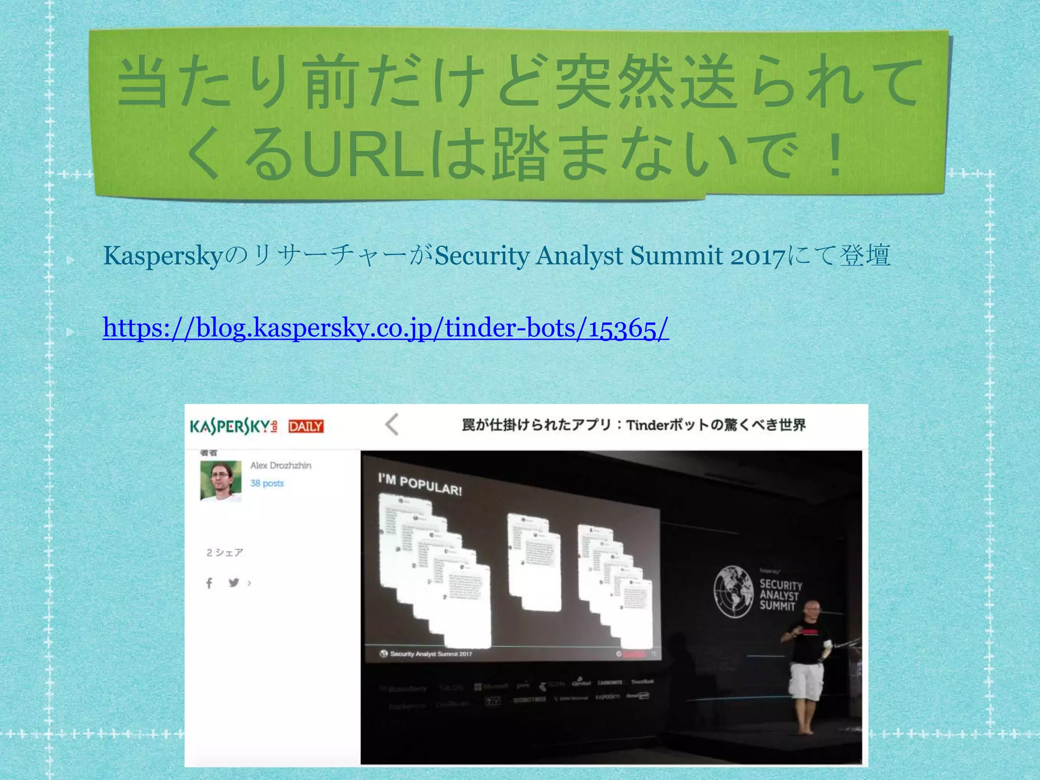 当たり前だけど突然送られて
くるURLは踏まないで！
KasperskyのリサーチャーがSecurity Analyst Summit 2017にて登壇
https://blog.kaspersky.co.jp/tinder-bots/15365/
 