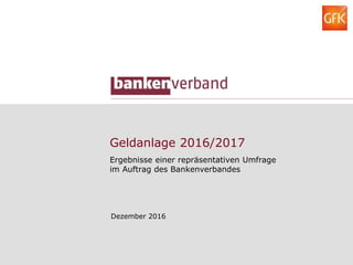 Geldanlage 2016/2017
Ergebnisse einer repräsentativen Umfrage
im Auftrag des Bankenverbandes
Dezember 2016
 