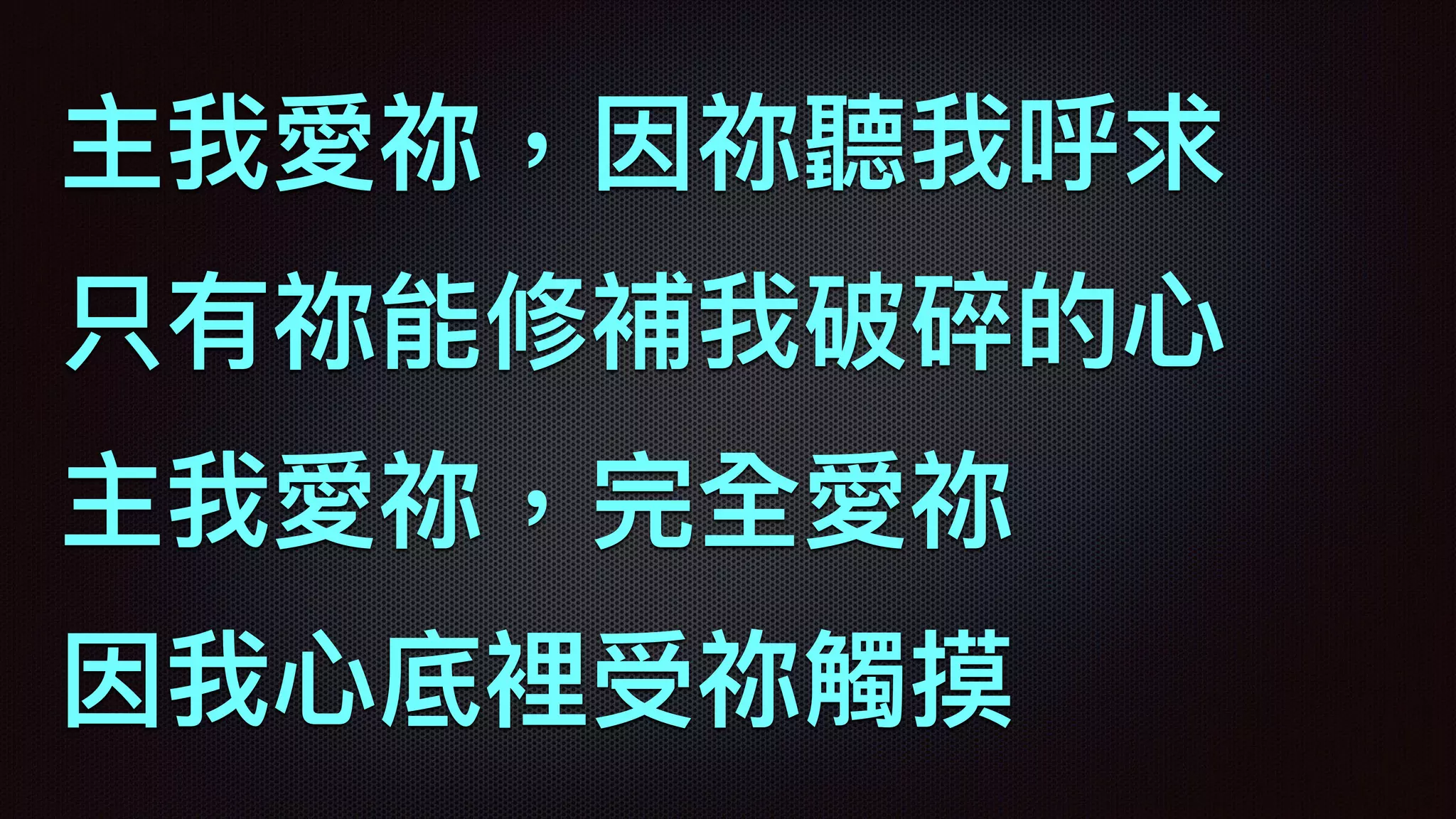 主我愛祢，因祢聽我呼求
只有祢能修補我破碎的⼼心
主我愛祢，完全愛祢
因我⼼心底裡受祢觸摸
 