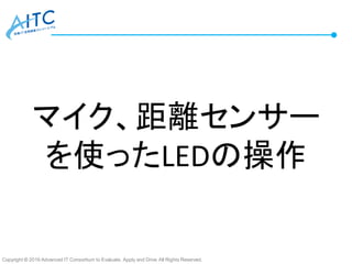 Copyright © 2016 Advanced IT Consortium to Evaluate, Apply and Drive All Rights Reserved.
マイク、距離センサー
を使ったLEDの操作
 