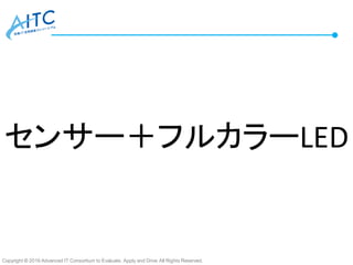 Copyright © 2016 Advanced IT Consortium to Evaluate, Apply and Drive All Rights Reserved.
センサー＋フルカラーLED
 