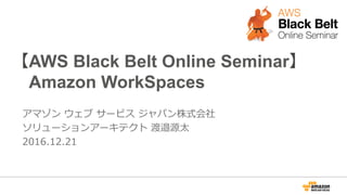 【AWS Black Belt Online Seminar】
 　Amazon WorkSpaces
アマゾン  ウェブ  サービス  ジャパン株式会社
ソリューションアーキテクト  渡邉源太
2016.12.21
 