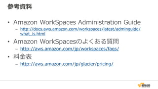 参考資料料
•  Amazon  WorkSpaces  Administration  Guide
–  http://docs.aws.amazon.com/workspaces/latest/adminguide/
what_̲is.html
•  Amazon  WorkSpacesのよくある質問
–  http://aws.amazon.com/jp/workspaces/faqs/
•  料料⾦金金表
–  http://aws.amazon.com/jp/glacier/pricing/
 