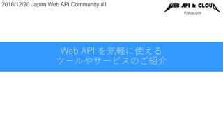 #jwacom
2016/12/20 Japan Web API Community #1
Web API を気軽に使える
ツールやサービスのご紹介
 