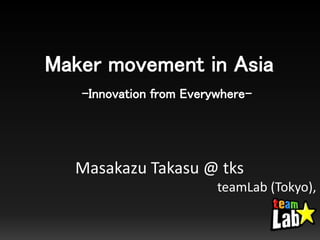 Maker movement in Asia
-Innovation from Everywhere-
Masakazu Takasu @ tks
teamLab (Tokyo),
 