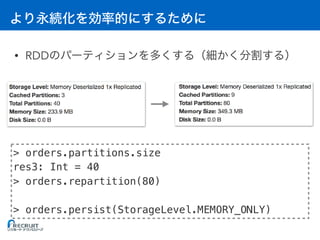 • RDD
> orders.partitions.size
res3: Int = 40
> orders.repartition(80)
> orders.persist(StorageLevel.MEMORY_ONLY)
 