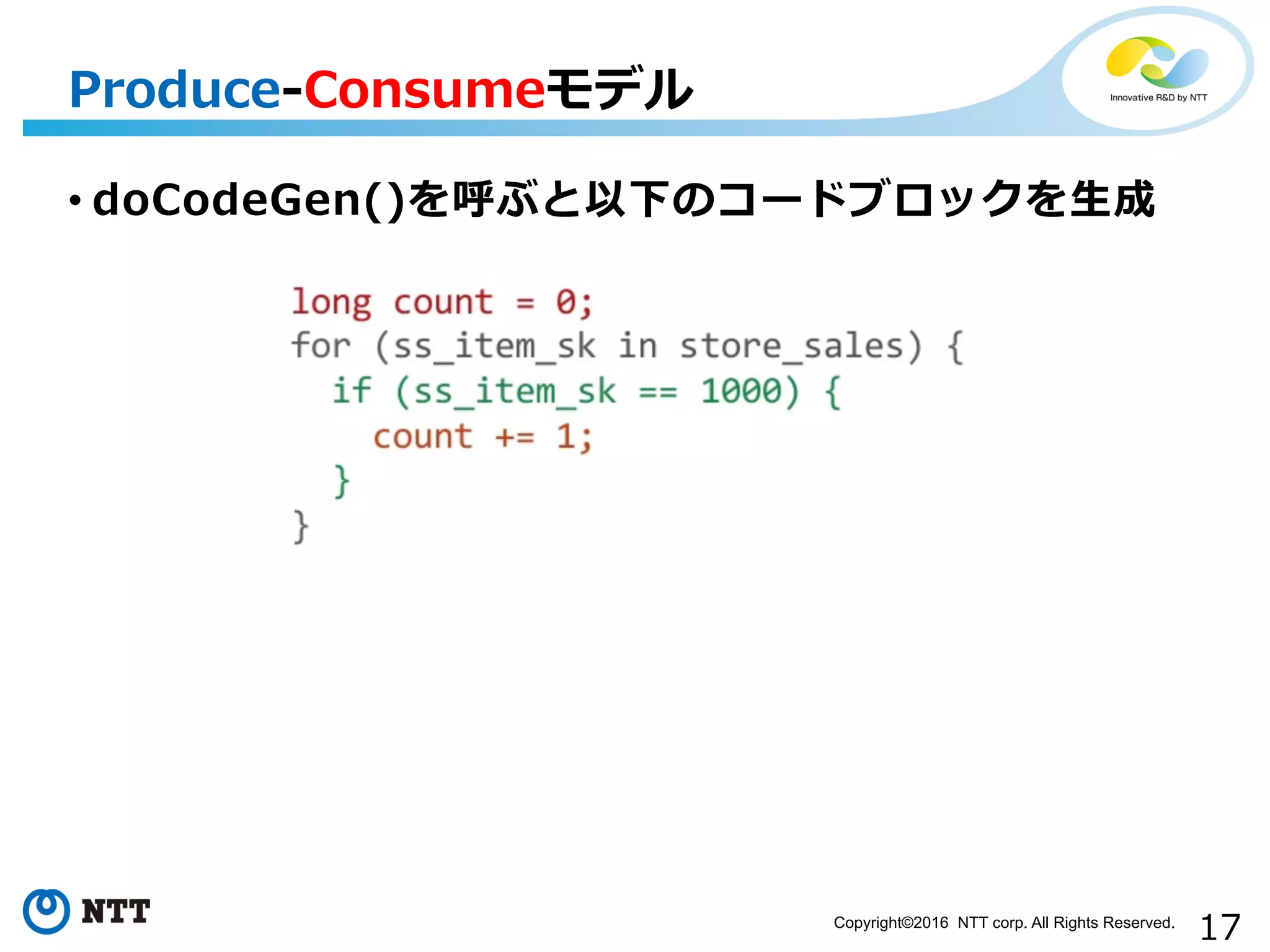 17Copyright©2016 NTT corp. All Rights Reserved.	
• doCodeGen()を呼ぶと以下のコードブロックを⽣生成
Produce-‐‑‒Consumeモデル
 