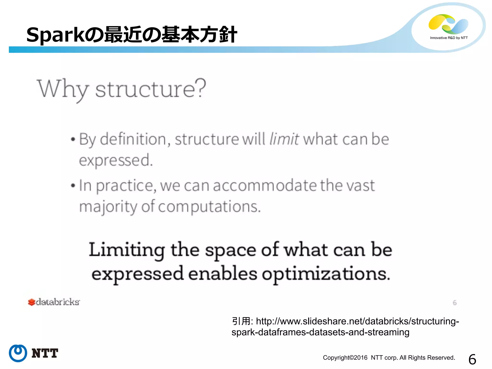 6Copyright©2016 NTT corp. All Rights Reserved.	
Sparkの最近の基本⽅方針
引用: http://www.slideshare.net/databricks/structuring-
spark-dataframes-datasets-and-streaming
 