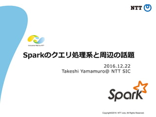 Copyright©2016 NTT corp. All Rights Reserved.	
2016.12.22
Takeshi  Yamamuro@  NTT  SIC
Sparkのクエリ処理理系と周辺の話題
 