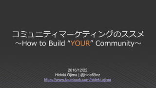 コミュニティマーケティングのススメ
～How to Build “YOUR” Community～
2016/12/22
Hideki Ojima | @hide69oz
https://www.facebook.com/hideki.ojima
 