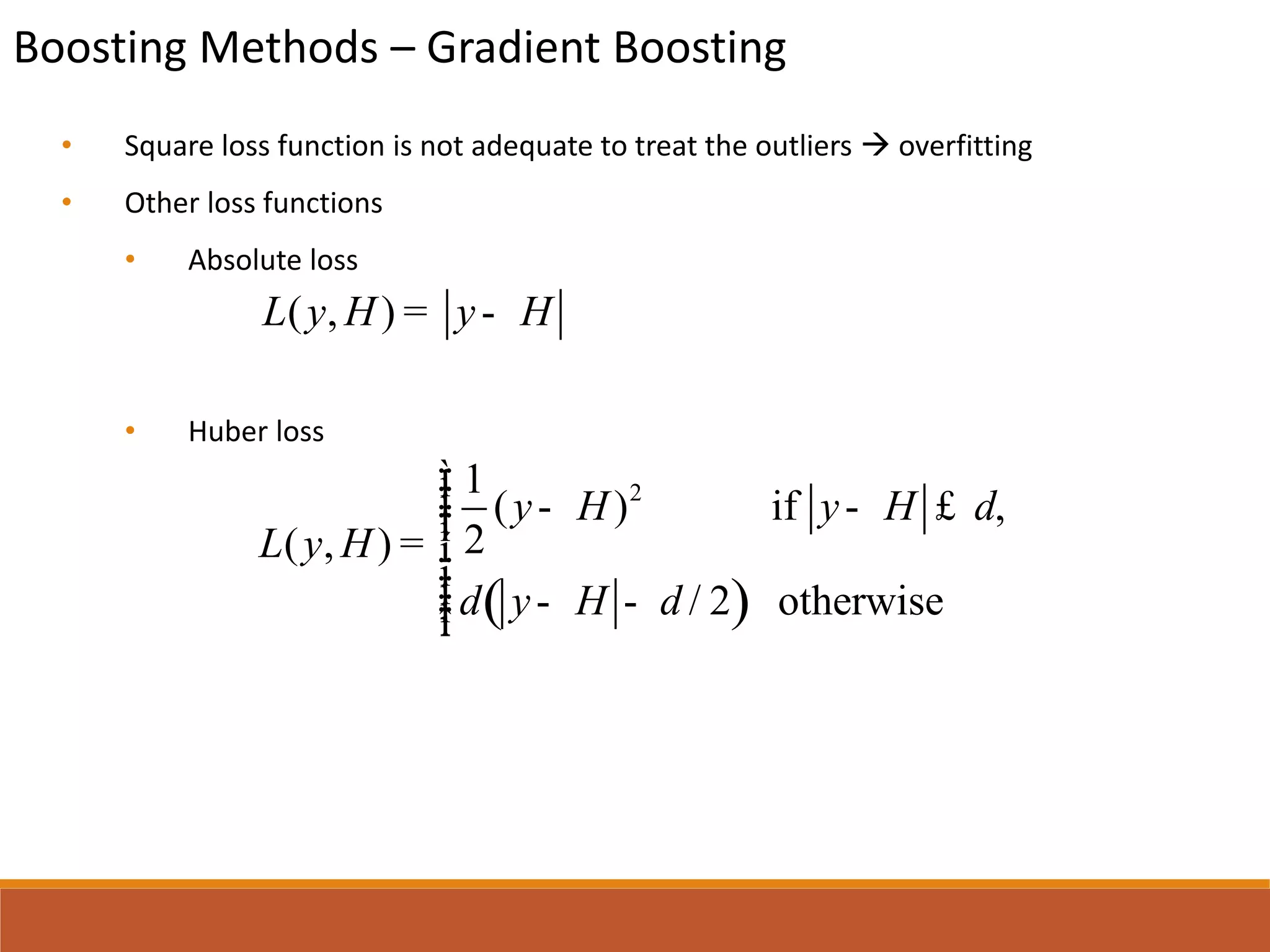 Boosting Methods – Gradient Boosting
• Square loss function is not adequate to treat the outliers  overfitting
• Other loss functions
• Absolute loss
• Huber loss
( , )L y H y H= -
( )
21
( ) if ,
2( , )
/ 2 otherwise
y H y H
L y H
y H
d
d d
ìïï - - £ïï= í
ïï - -ïïî
 