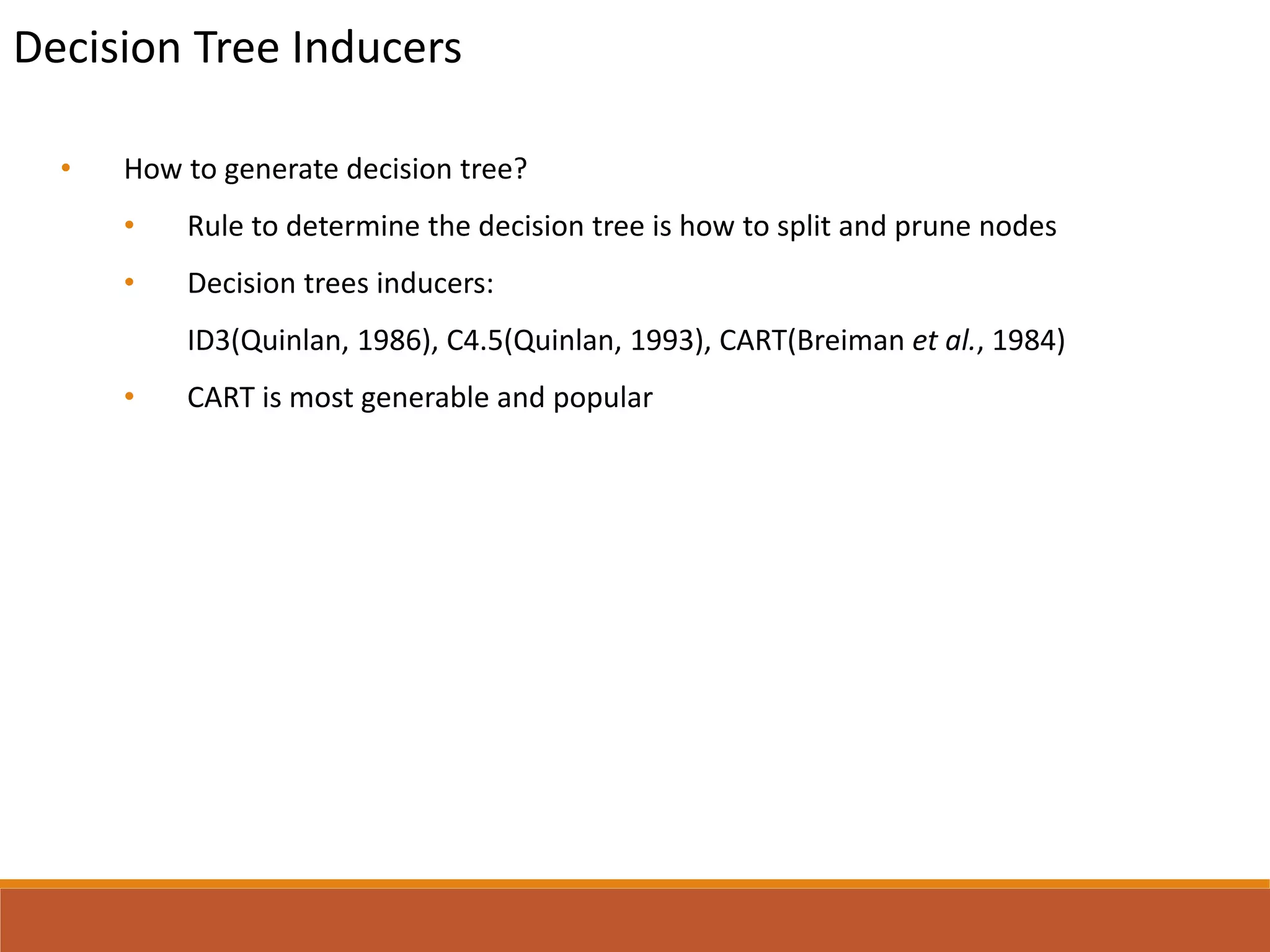 Decision Tree Inducers
• How to generate decision tree?
• Rule to determine the decision tree is how to split and prune nodes
• Decision trees inducers:
ID3(Quinlan, 1986), C4.5(Quinlan, 1993), CART(Breiman et al., 1984)
• CART is most generable and popular
 