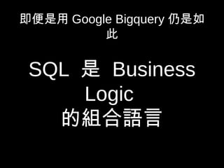 即便是用 Google Bigquery 仍是如
此
SQL 是 Business
Logic
的組合語言
 