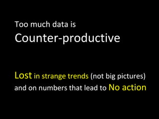 Too much data is
Counter-productive
Lost in strange trends (not big pictures)
and on numbers that lead to No action
 