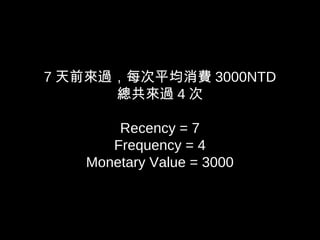 7 天前來過，每次平均消費 3000NTD
總共來過 4 次
Recency = 7
Frequency = 4
Monetary Value = 3000
 