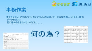 事務作業
ケアプラン、アセスメント、カンファレンス記録、サービス提供票、バイタル、請求
データ作成etc
言い始めるときりがないですね。。。。
何の為？
 