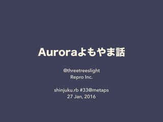 Auroraよもやま話
@threetreeslight
Repro Inc.
shinjuku.rb #33@metaps
27 Jan, 2016
 