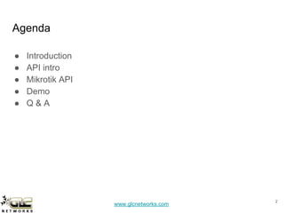 www.glcnetworks.com
Agenda
● Introduction
● API intro
● Mikrotik API
● Demo
● Q & A
2
 